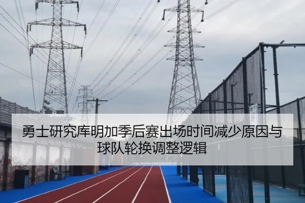 勇士研究库明加季后赛出场时间减少原因与球队轮换调整逻辑