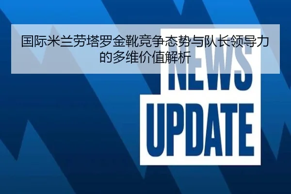 国际米兰劳塔罗金靴竞争态势与队长领导力的多维价值解析