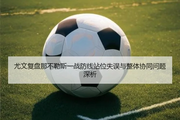 尤文复盘那不勒斯一战防线站位失误与整体协同问题深析
