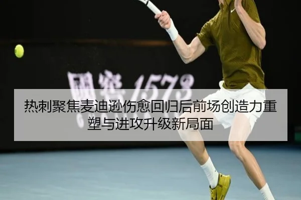 热刺聚焦麦迪逊伤愈回归后前场创造力重塑与进攻升级新局面