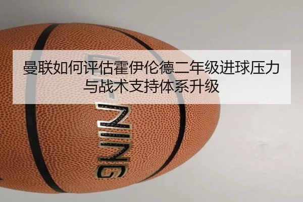 曼联如何评估霍伊伦德二年级进球压力与战术支持体系升级