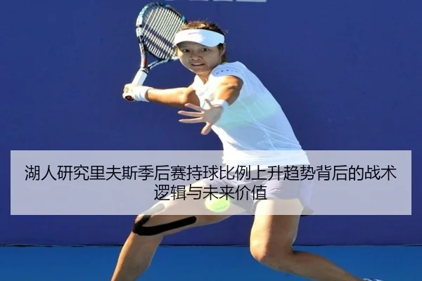 湖人研究里夫斯季后赛持球比例上升趋势背后的战术逻辑与未来价值