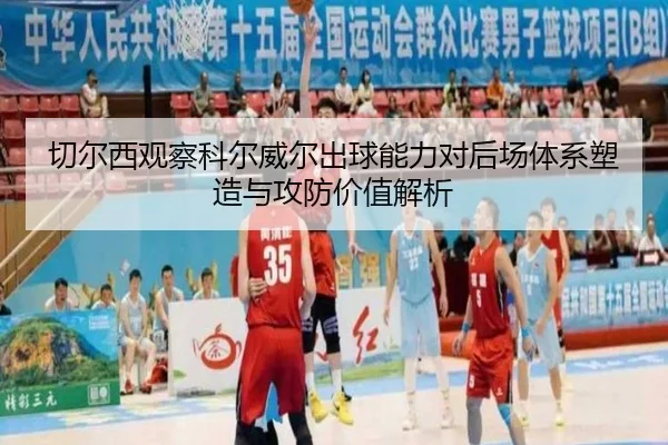切尔西观察科尔威尔出球能力对后场体系塑造与攻防价值解析