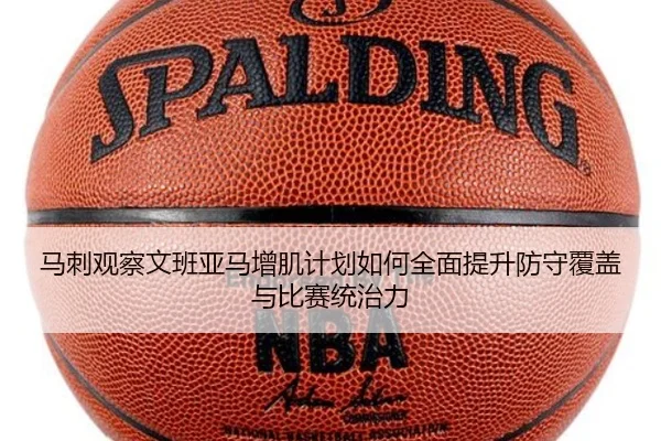 马刺观察文班亚马增肌计划如何全面提升防守覆盖与比赛统治力