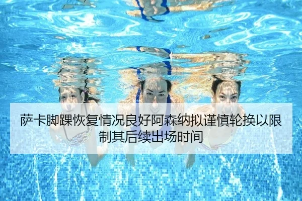 萨卡脚踝恢复情况良好阿森纳拟谨慎轮换以限制其后续出场时间