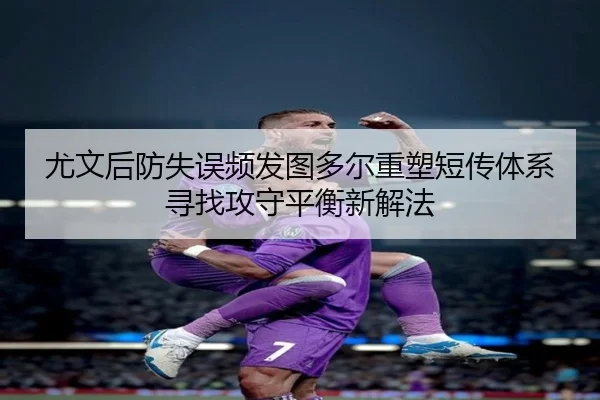 尤文后防失误频发图多尔重塑短传体系寻找攻守平衡新解法